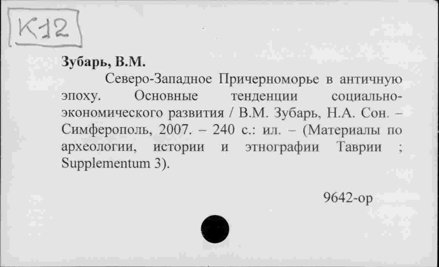 ﻿Зубарь, В.М.
Северо-Западное Причерноморье в античную эпоху. Основные тенденции социально-экономического развития / В.М. Зубарь, Н.А. Сон. -Симферополь, 2007. - 240 с.: ил. - (Материалы по археологии, истории и этнографии Таврии ; Suppiementum 3).
9642-ор